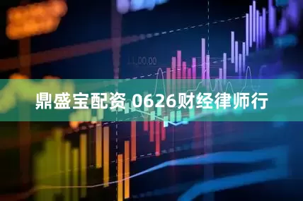 鼎盛宝配资 0626财经律师行