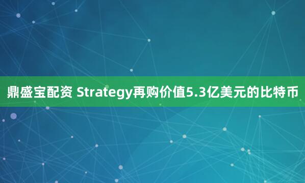 鼎盛宝配资 Strategy再购价值5.3亿美元的比特币