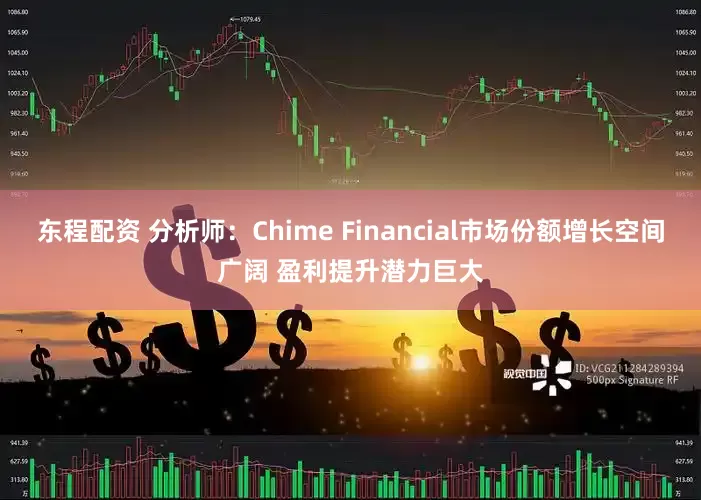 东程配资 分析师：Chime Financial市场份额增长空间广阔 盈利提升潜力巨大