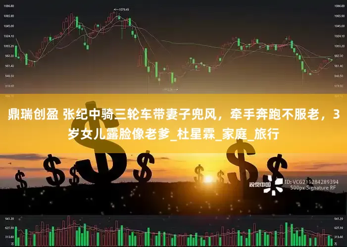 鼎瑞创盈 张纪中骑三轮车带妻子兜风，牵手奔跑不服老，3岁女儿露脸像老爹_杜星霖_家庭_旅行