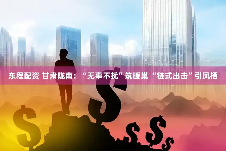 东程配资 甘肃陇南：“无事不扰”筑暖巢 “链式出击”引凤栖