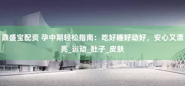 鼎盛宝配资 孕中期轻松指南：吃好睡好动好，安心又漂亮_运动_肚子_皮肤