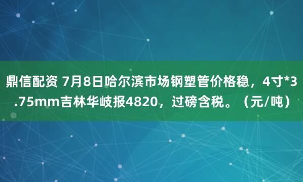 鼎信配资 7月8日哈尔滨市场钢塑管价格稳，4寸*3.75mm吉林华岐报4820，过磅含税。（元/吨）
