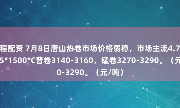 东程配资 7月8日唐山热卷市场价格弱稳，市场主流4.75-11.75*1500*C普卷3140-3160，锰卷3270-3290。（元/吨）