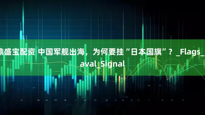 鼎盛宝配资 中国军舰出海，为何要挂“日本国旗”？_Flags_naval_Signal