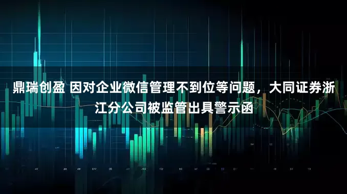 鼎瑞创盈 因对企业微信管理不到位等问题，大同证券浙江分公司被监管出具警示函