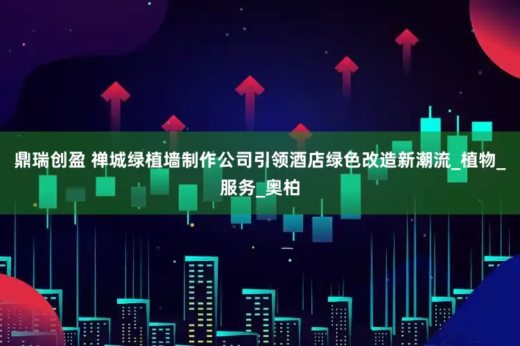 鼎瑞创盈 禅城绿植墙制作公司引领酒店绿色改造新潮流_植物_服务_奥柏