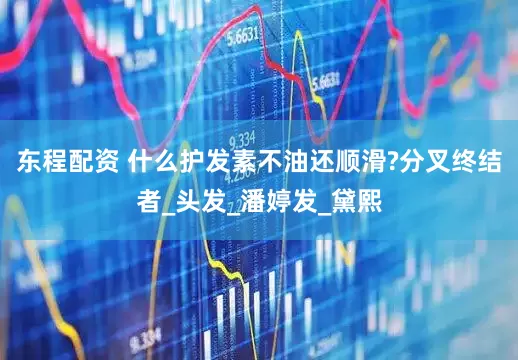 东程配资 什么护发素不油还顺滑?分叉终结者_头发_潘婷发_黛熙