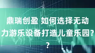 鼎瑞创盈 如何选择无动力游乐设备打造儿童乐园？