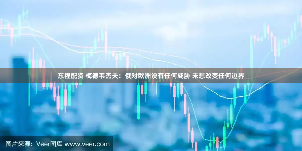 东程配资 梅德韦杰夫：俄对欧洲没有任何威胁 未想改变任何边界