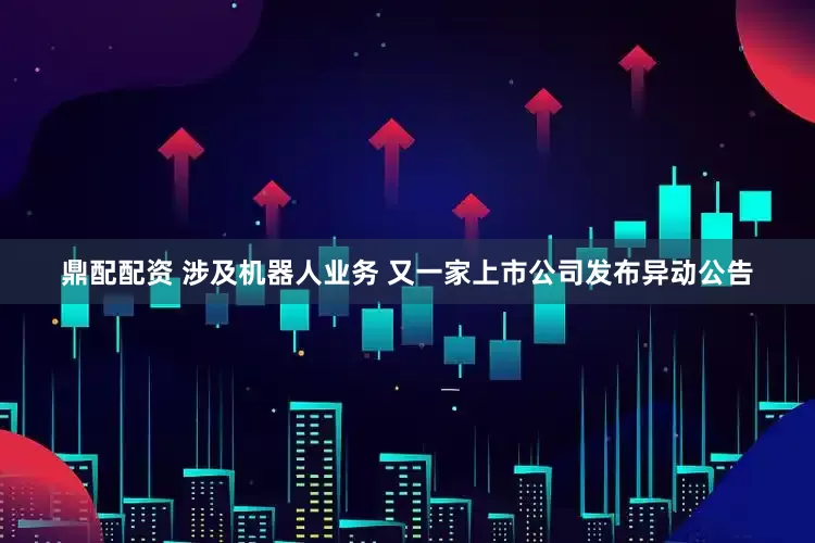 鼎配配资 涉及机器人业务 又一家上市公司发布异动公告