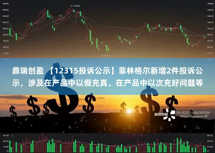 鼎瑞创盈 【12315投诉公示】菲林格尔新增2件投诉公示，涉及在产品中以假充真、在产品中以次充好问题等