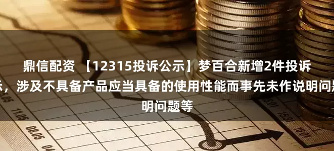 鼎信配资 【12315投诉公示】梦百合新增2件投诉公示，涉及不具备产品应当具备的使用性能而事先未作说明问题等