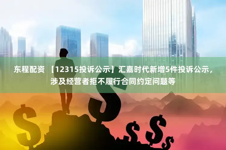 东程配资 【12315投诉公示】汇嘉时代新增5件投诉公示，涉及经营者拒不履行合同约定问题等