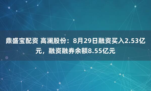 鼎盛宝配资 高澜股份：8月29日融资买入2.53亿元，融资融券余额8.55亿元