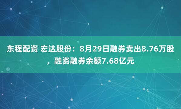 东程配资 宏达股份：8月29日融券卖出8.76万股，融资融券余额7.68亿元