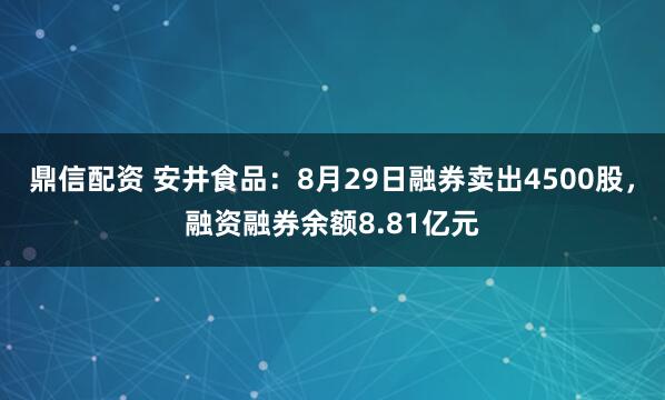 鼎信配资 安井食品：8月29日融券卖出4500股，融资融券余额8.81亿元