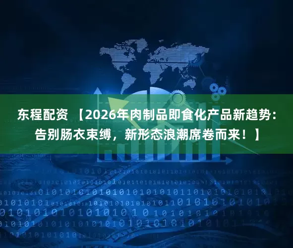 东程配资 【2026年肉制品即食化产品新趋势：告别肠衣束缚，新形态浪潮席卷而来！】
