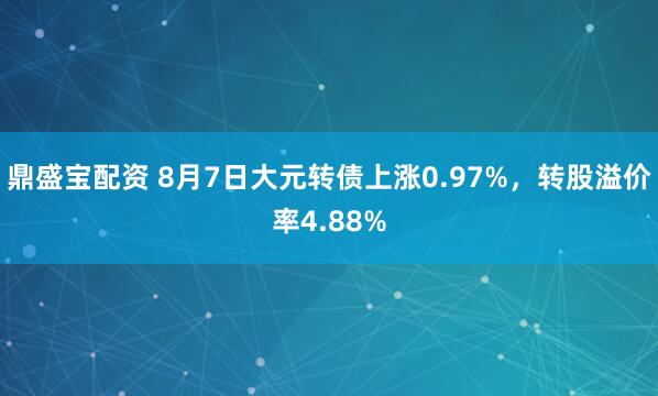 鼎盛宝配资 8月7日大元转债上涨0.97%，转股溢价率4.88%