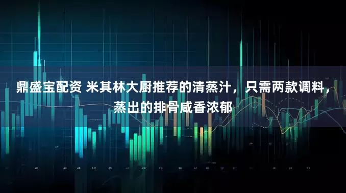 鼎盛宝配资 米其林大厨推荐的清蒸汁，只需两款调料，蒸出的排骨咸香浓郁