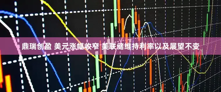 鼎瑞创盈 美元涨幅收窄 美联储维持利率以及展望不变