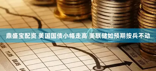 鼎盛宝配资 美国国债小幅走高 美联储如预期按兵不动