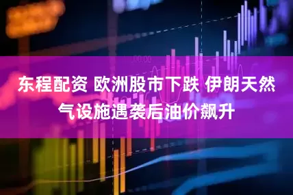 东程配资 欧洲股市下跌 伊朗天然气设施遇袭后油价飙升