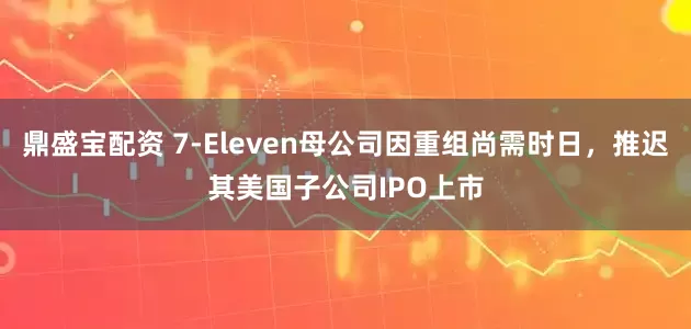 鼎盛宝配资 7-Eleven母公司因重组尚需时日，推迟其美国子公司IPO上市